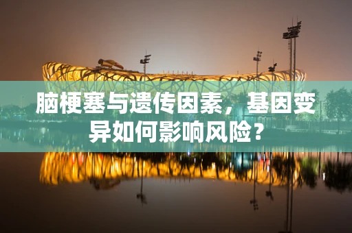 脑梗塞与遗传因素，基因变异如何影响风险？