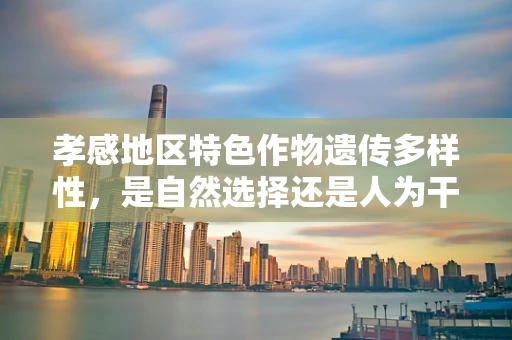 孝感地区特色作物遗传多样性，是自然选择还是人为干预的杰作？