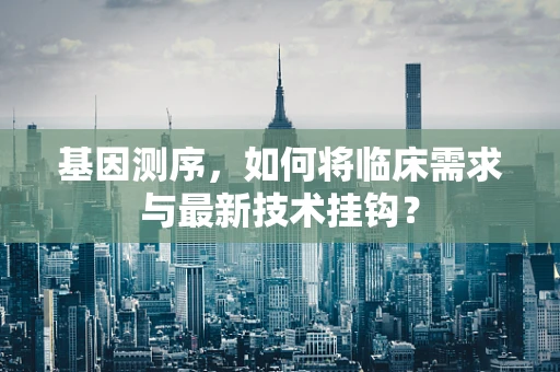 基因测序，如何将临床需求与最新技术挂钩？