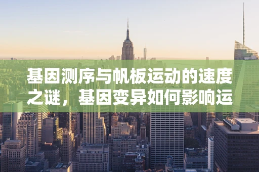 基因测序与帆板运动的速度之谜，基因变异如何影响运动员表现？