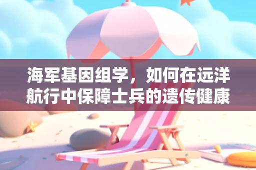 海军基因组学，如何在远洋航行中保障士兵的遗传健康？