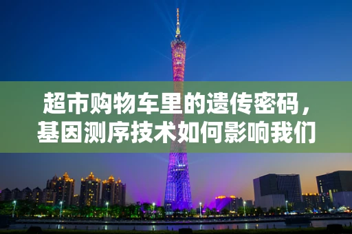 超市购物车里的遗传密码，基因测序技术如何影响我们的日常消费选择？