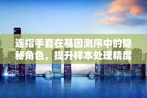 连指手套在基因测序中的隐秘角色，提升样本处理精度与安全吗？