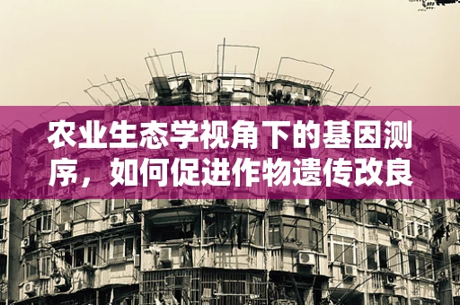 农业生态学视角下的基因测序，如何促进作物遗传改良与生态平衡的和谐共生？