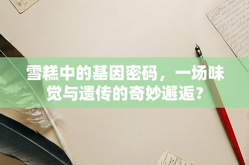 雪糕中的基因密码，一场味觉与遗传的奇妙邂逅？