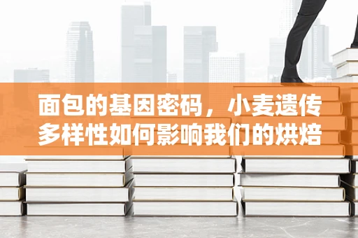 面包的基因密码，小麦遗传多样性如何影响我们的烘焙艺术？
