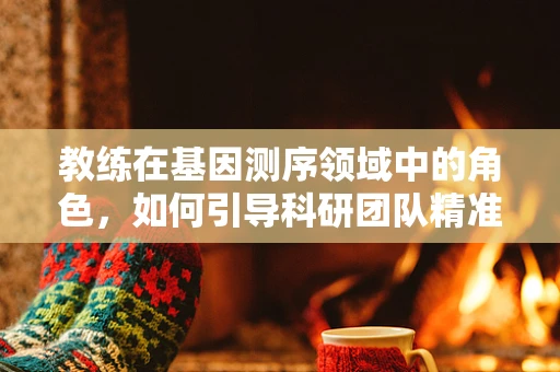 教练在基因测序领域中的角色，如何引导科研团队精准前行？
