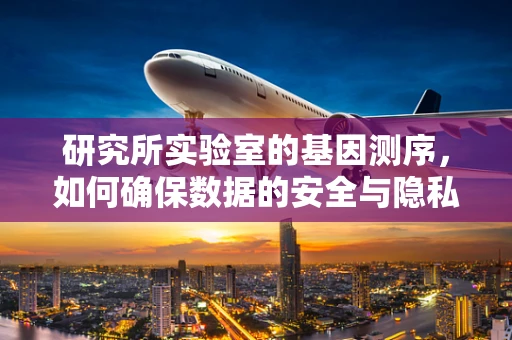 研究所实验室的基因测序，如何确保数据的安全与隐私？