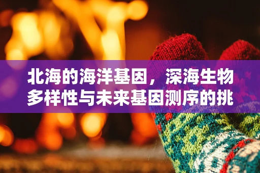 北海的海洋基因，深海生物多样性与未来基因测序的挑战？