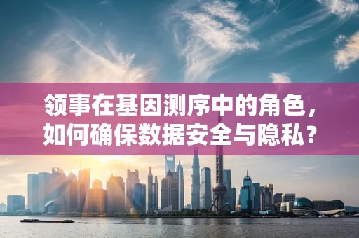领事在基因测序中的角色，如何确保数据安全与隐私？
