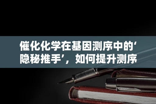 催化化学在基因测序中的‘隐秘推手’，如何提升测序效率与准确性？