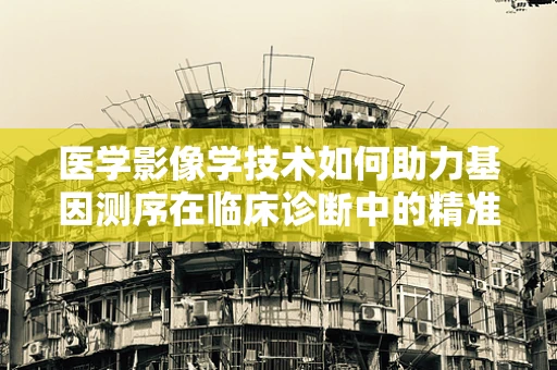 医学影像学技术如何助力基因测序在临床诊断中的精准性？