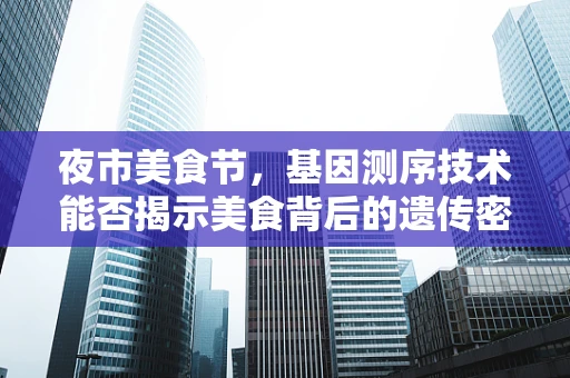 夜市美食节，基因测序技术能否揭示美食背后的遗传密码？