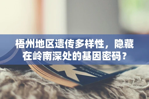 梧州地区遗传多样性，隐藏在岭南深处的基因密码？