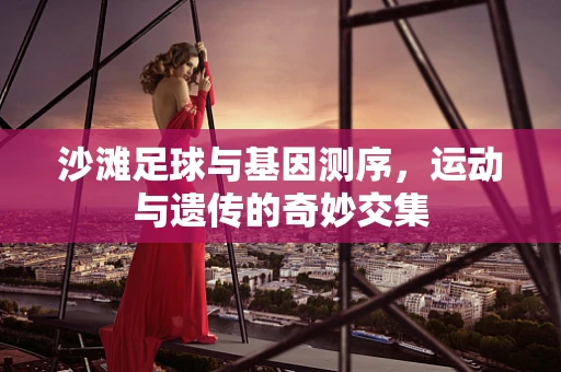 沙滩足球与基因测序，运动与遗传的奇妙交集