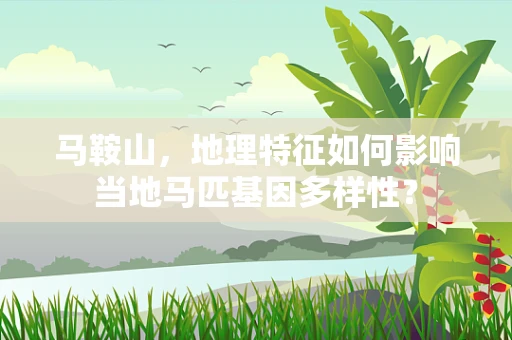 马鞍山，地理特征如何影响当地马匹基因多样性？