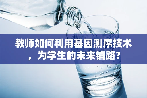 教师如何利用基因测序技术，为学生的未来铺路？