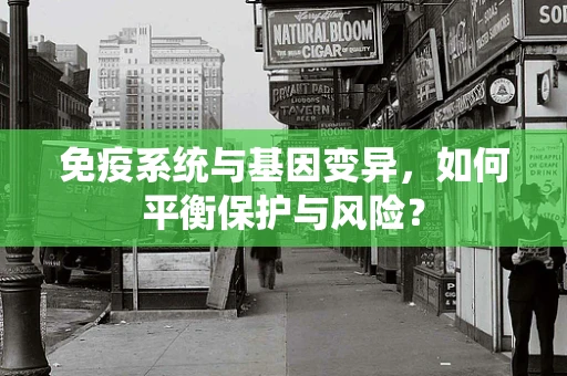 免疫系统与基因变异，如何平衡保护与风险？