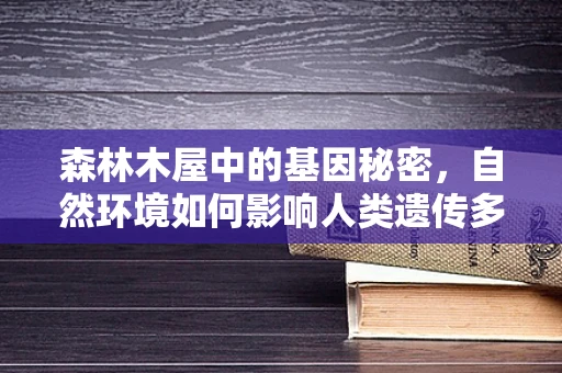 森林木屋中的基因秘密，自然环境如何影响人类遗传多样性？