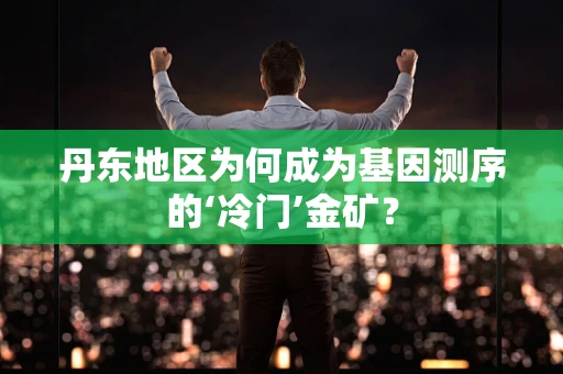 丹东地区为何成为基因测序的‘冷门’金矿？