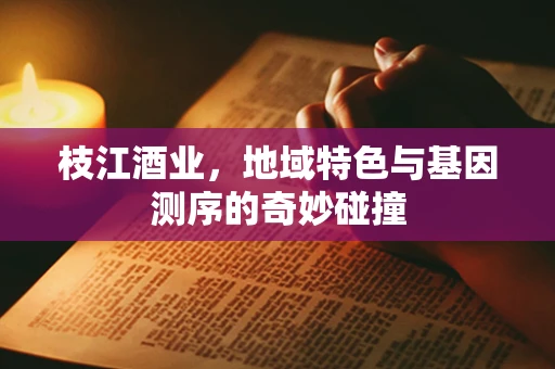 枝江酒业，地域特色与基因测序的奇妙碰撞