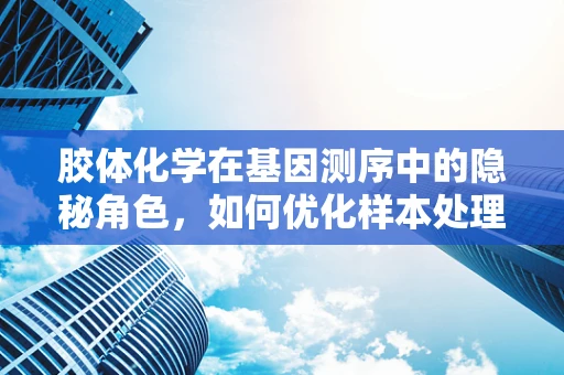 胶体化学在基因测序中的隐秘角色，如何优化样本处理与提高测序质量？