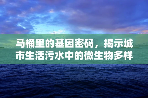 马桶里的基因密码，揭示城市生活污水中的微生物多样性