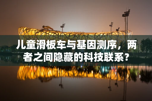 儿童滑板车与基因测序，两者之间隐藏的科技联系？