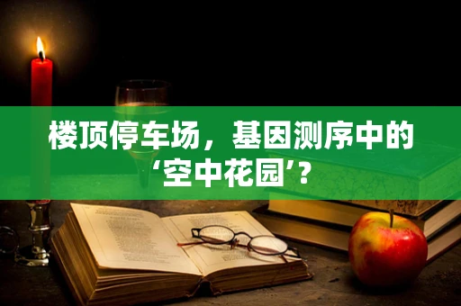 楼顶停车场，基因测序中的‘空中花园’？