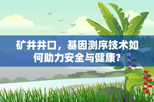 矿井井口，基因测序技术如何助力安全与健康？