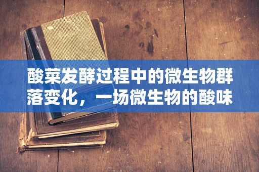 酸菜发酵过程中的微生物群落变化，一场微生物的酸味盛宴