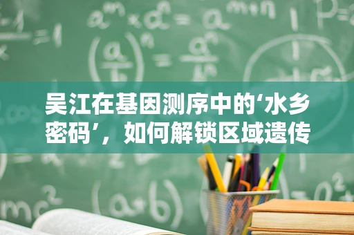 吴江在基因测序中的‘水乡密码’，如何解锁区域遗传多样性？