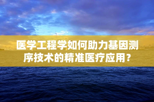 医学工程学如何助力基因测序技术的精准医疗应用？