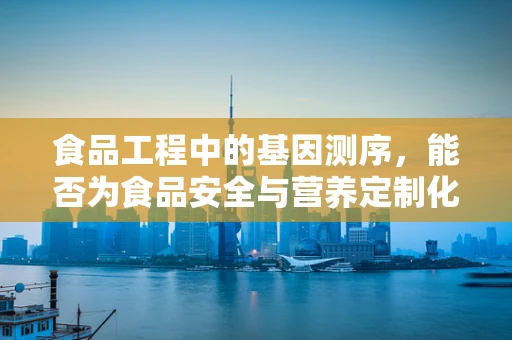 食品工程中的基因测序，能否为食品安全与营养定制化打开新篇章？
