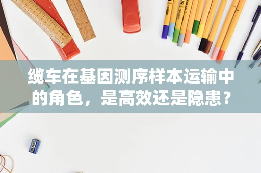 缆车在基因测序样本运输中的角色，是高效还是隐患？