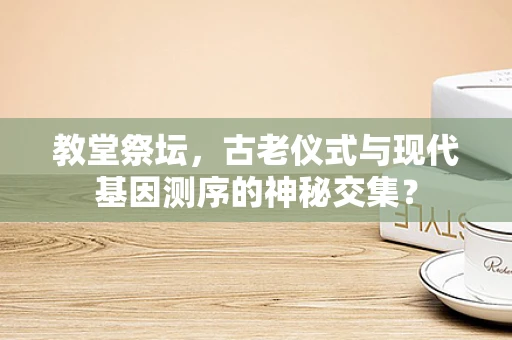 教堂祭坛，古老仪式与现代基因测序的神秘交集？