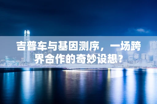 吉普车与基因测序，一场跨界合作的奇妙设想？