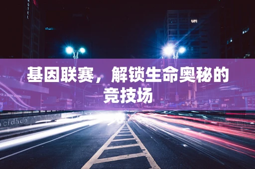基因联赛，解锁生命奥秘的竞技场