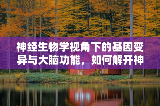 神经生物学视角下的基因变异与大脑功能，如何解开神经元连接与基因的复杂关系？