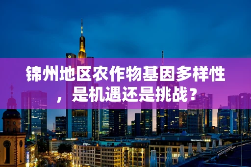 锦州地区农作物基因多样性，是机遇还是挑战？