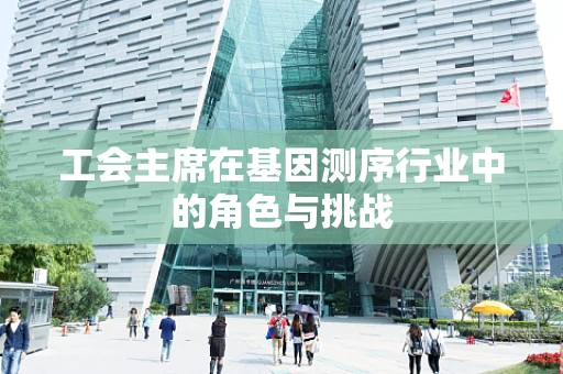 工会主席在基因测序行业中的角色与挑战