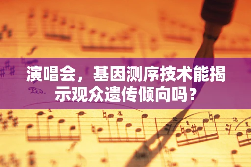 演唱会，基因测序技术能揭示观众遗传倾向吗？