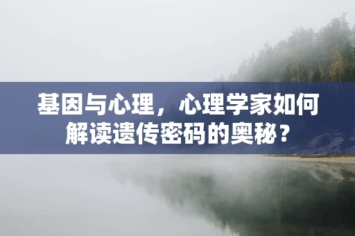 基因与心理，心理学家如何解读遗传密码的奥秘？