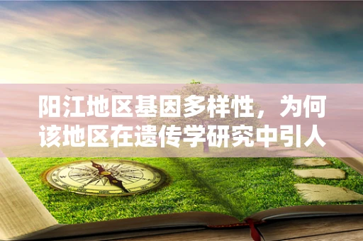 阳江地区基因多样性，为何该地区在遗传学研究中引人注目？