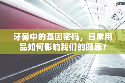 牙膏中的基因密码，日常用品如何影响我们的健康？