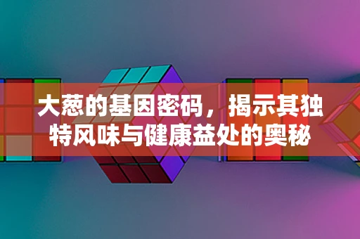 大葱的基因密码，揭示其独特风味与健康益处的奥秘