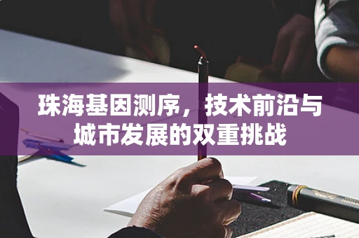 珠海基因测序，技术前沿与城市发展的双重挑战