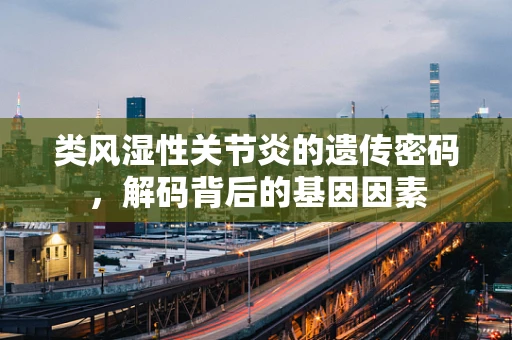类风湿性关节炎的遗传密码，解码背后的基因因素