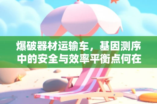 爆破器材运输车，基因测序中的安全与效率平衡点何在？