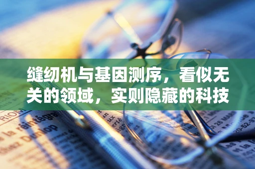 缝纫机与基因测序，看似无关的领域，实则隐藏的科技交集？